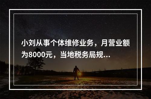 小刘从事个体维修业务，月营业额为8000元，当地税务局规定的