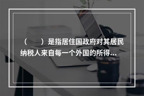 （　　）是指居住国政府对其居民纳税人来自每一个外国的所得，分