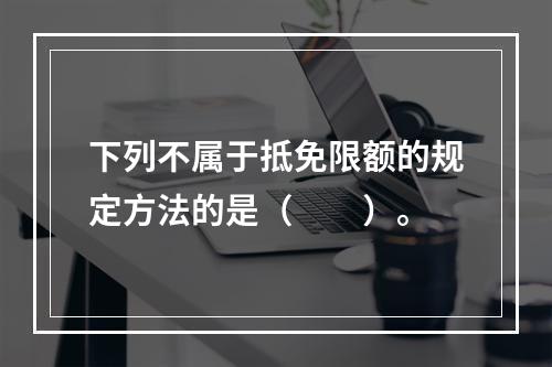 下列不属于抵免限额的规定方法的是（　　）。