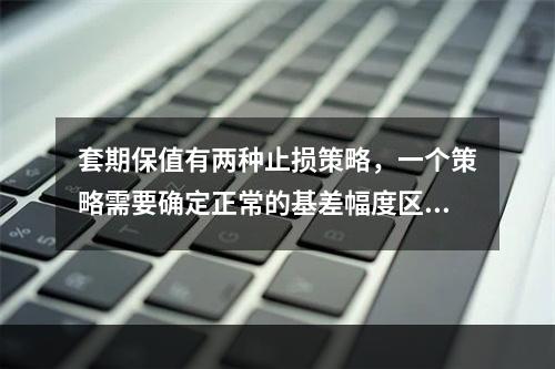 套期保值有两种止损策略，一个策略需要确定正常的基差幅度区间；