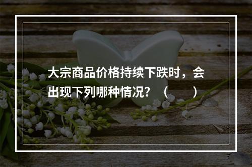 大宗商品价格持续下跌时，会出现下列哪种情况？（　　）