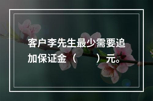 客户李先生最少需要追加保证金（　　）元。