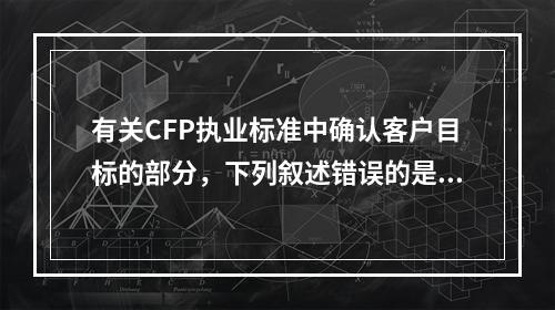 有关CFP执业标准中确认客户目标的部分，下列叙述错误的是（　