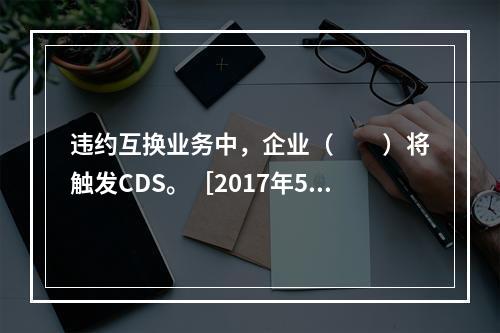 违约互换业务中，企业（　　）将触发CDS。［2017年5月真