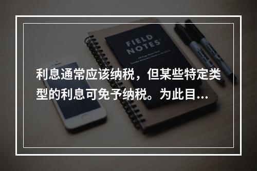 利息通常应该纳税，但某些特定类型的利息可免予纳税。为此目的而