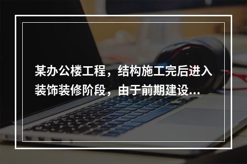 某办公楼工程，结构施工完后进入装饰装修阶段，由于前期建设单位