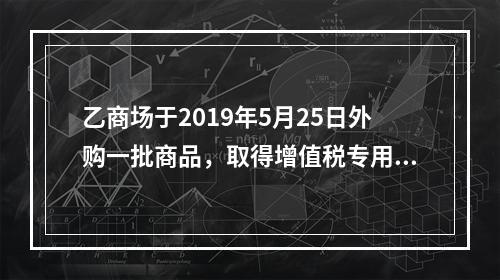 乙商场于2019年5月25日外购一批商品，取得增值税专用发票