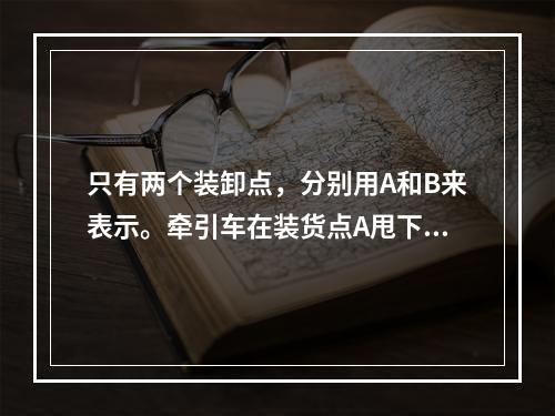 只有两个装卸点，分别用A和B来表示。牵引车在装货点A甩下挂车