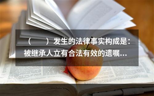 （　　）发生的法律事实构成是：被继承人立有合法有效的遗嘱及被