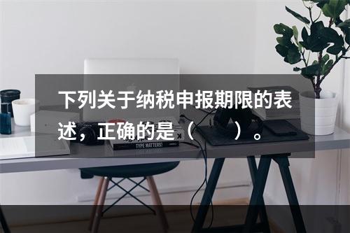 下列关于纳税申报期限的表述，正确的是（　　）。