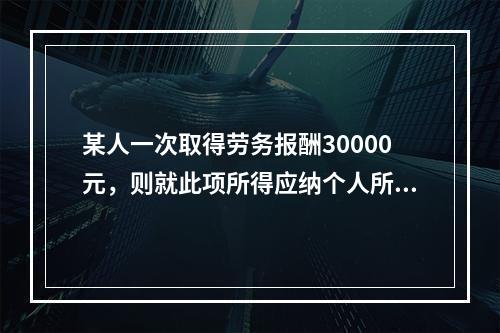 某人一次取得劳务报酬30000元，则就此项所得应纳个人所得税