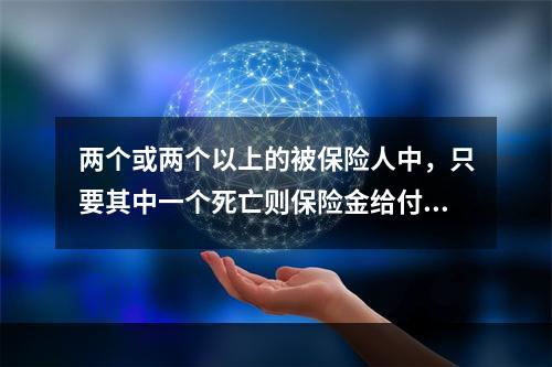 两个或两个以上的被保险人中，只要其中一个死亡则保险金给付终止