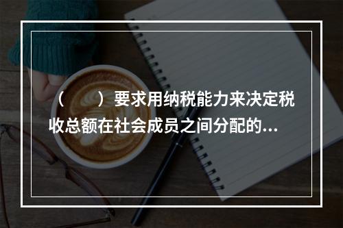 （　　）要求用纳税能力来决定税收总额在社会成员之间分配的比例