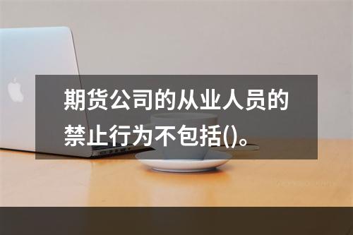 期货公司的从业人员的禁止行为不包括()。