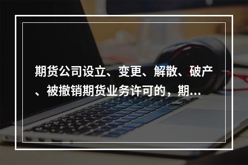 期货公司设立、变更、解散、破产、被撤销期货业务许可的，期货公