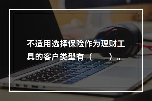 不适用选择保险作为理财工具的客户类型有（　　）。