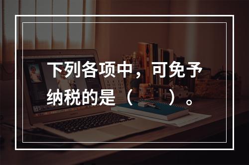 下列各项中，可免予纳税的是（　　）。