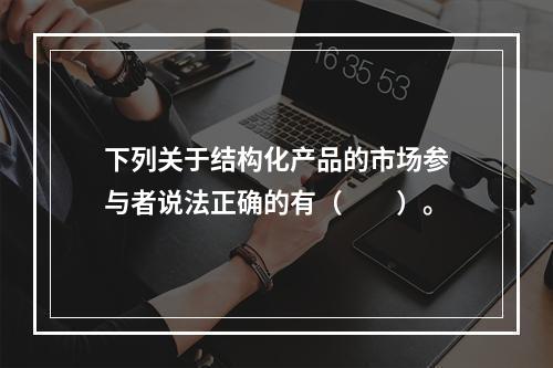 下列关于结构化产品的市场参与者说法正确的有（　　）。