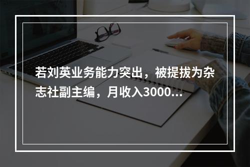 若刘英业务能力突出，被提拔为杂志社副主编，月收入30000元