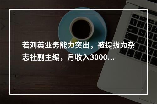 若刘英业务能力突出，被提拔为杂志社副主编，月收入30000元