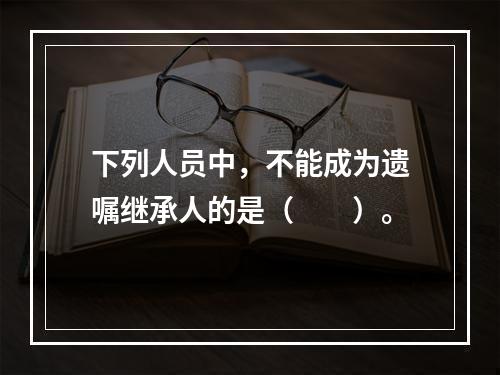 下列人员中，不能成为遗嘱继承人的是（　　）。