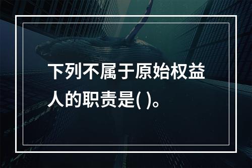 下列不属于原始权益人的职责是( )。