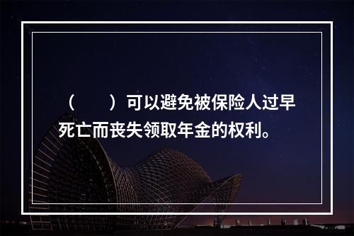 （　　）可以避免被保险人过早死亡而丧失领取年金的权利。