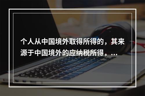 个人从中国境外取得所得的，其来源于中国境外的应纳税所得，若在