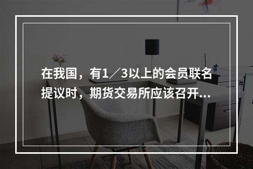 在我国，有1／3以上的会员联名提议时，期货交易所应该召开()