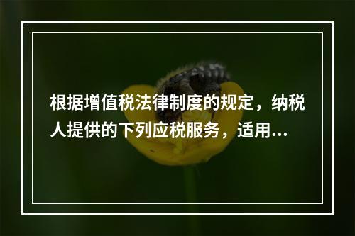 根据增值税法律制度的规定，纳税人提供的下列应税服务，适用增值