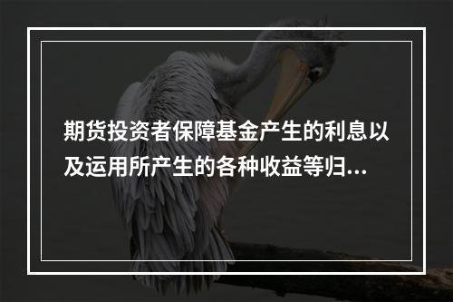 期货投资者保障基金产生的利息以及运用所产生的各种收益等归属（