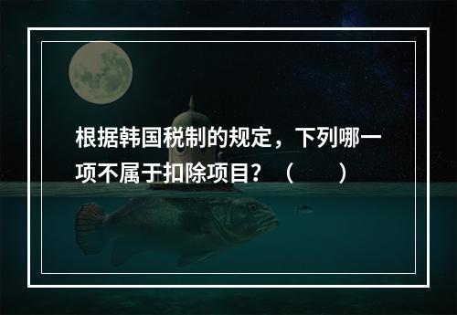 根据韩国税制的规定，下列哪一项不属于扣除项目？（　　）