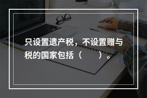 只设置遗产税，不设置赠与税的国家包括（　　）。