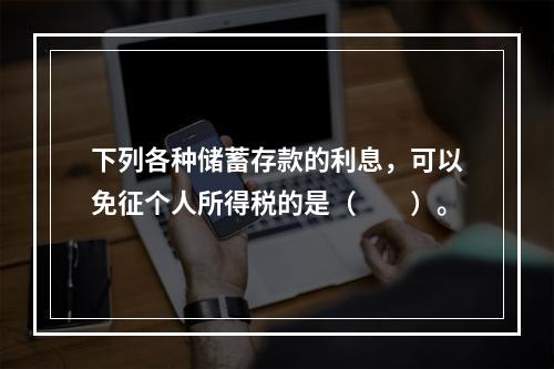 下列各种储蓄存款的利息，可以免征个人所得税的是（　　）。