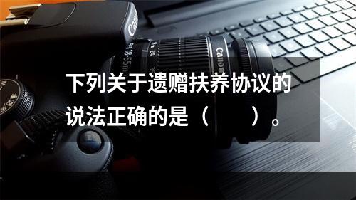 下列关于遗赠扶养协议的说法正确的是（　　）。