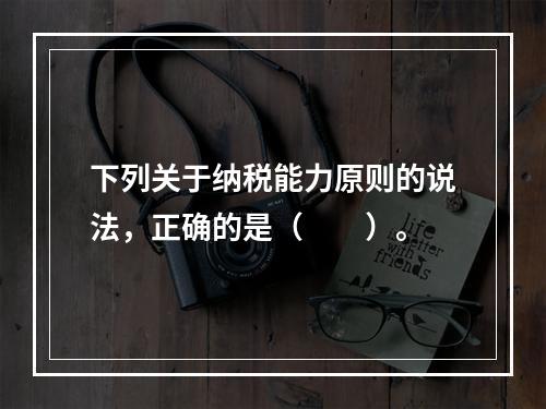 下列关于纳税能力原则的说法，正确的是（　　）。