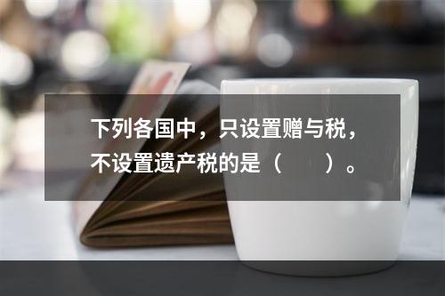 下列各国中，只设置赠与税，不设置遗产税的是（　　）。