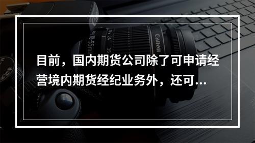 目前，国内期货公司除了可申请经营境内期货经纪业务外，还可以申