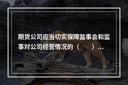 期货公司应当切实保障监事会和监事对公司经营情况的（　　）。[