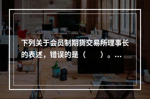 下列关于会员制期货交易所理事长的表述，错误的是（　　）。[2