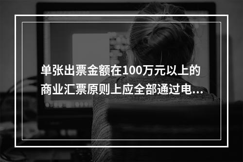 单张出票金额在100万元以上的商业汇票原则上应全部通过电子商