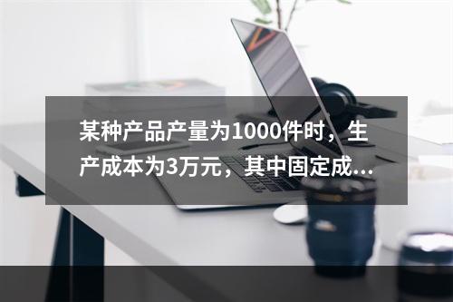 某种产品产量为1000件时，生产成本为3万元，其中固定成本6