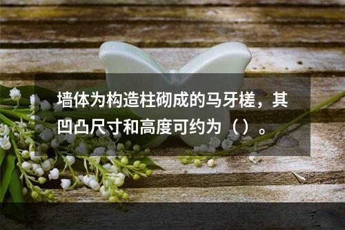 墙体为构造柱砌成的马牙槎，其凹凸尺寸和高度可约为（ ）。