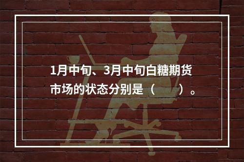 1月中旬、3月中旬白糖期货市场的状态分别是（　　）。