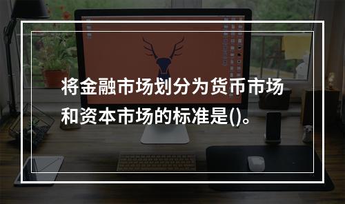 将金融市场划分为货币市场和资本市场的标准是()。