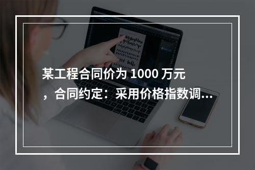 某工程合同价为 1000 万元，合同约定：采用价格指数调整价