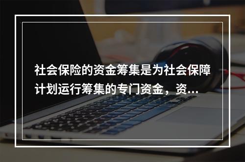 社会保险的资金筹集是为社会保障计划运行筹集的专门资金，资金的