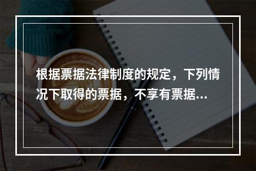 根据票据法律制度的规定，下列情况下取得的票据，不享有票据权利