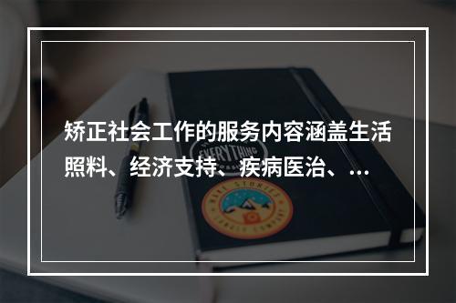 矫正社会工作的服务内容涵盖生活照料、经济支持、疾病医治、心理