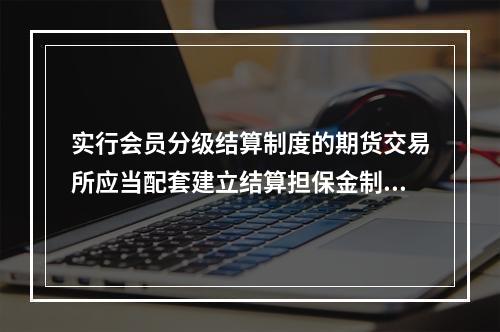 实行会员分级结算制度的期货交易所应当配套建立结算担保金制度。